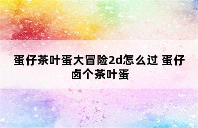 蛋仔茶叶蛋大冒险2d怎么过 蛋仔卤个茶叶蛋